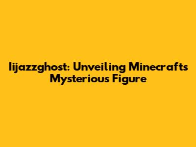 Iijazzghost: Unveiling Minecraft's Mysterious Figure