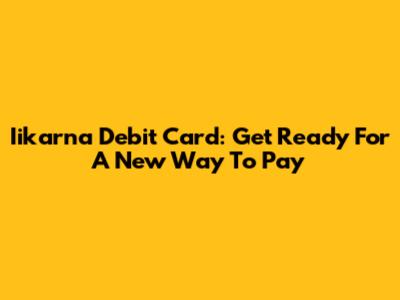 Iikarna Debit Card: Get Ready For A New Way To Pay