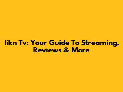 Iikn Tv: Your Guide To Streaming, Reviews & More