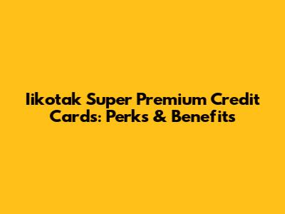 Iikotak Super Premium Credit Cards: Perks & Benefits
