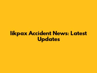 Iikpax Accident News: Latest Updates