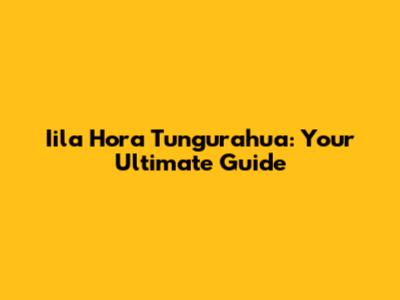 Iila Hora Tungurahua: Your Ultimate Guide