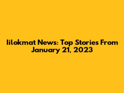 Iilokmat News: Top Stories From January 21, 2023