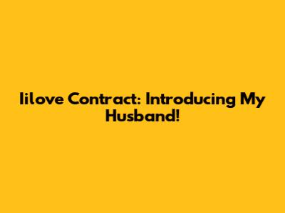 Iilove Contract: Introducing My Husband!