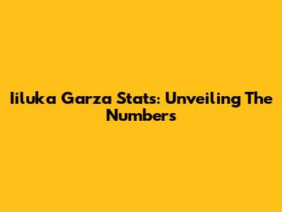 Iiluka Garza Stats: Unveiling The Numbers