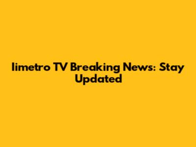 Iimetro TV Breaking News: Stay Updated