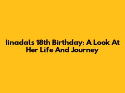 Iinadal's 18th Birthday: A Look At Her Life And Journey