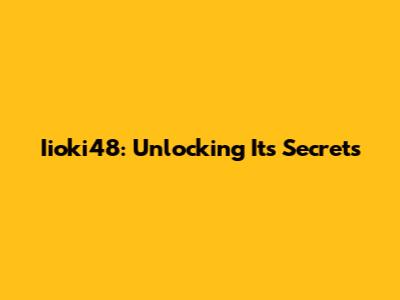 Iioki48: Unlocking Its Secrets
