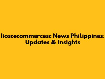 Iioscecommercesc News Philippines: Updates & Insights