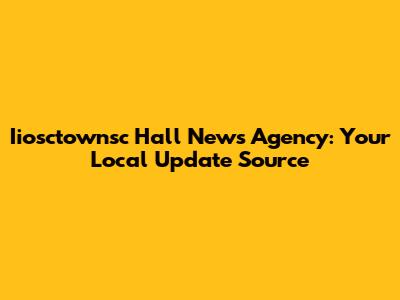 Iiosctownsc Hall News Agency: Your Local Update Source