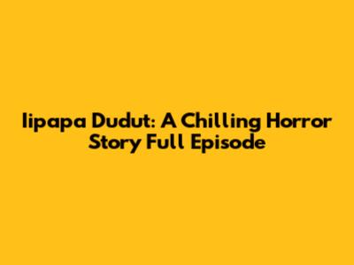 Iipapa Dudut: A Chilling Horror Story Full Episode