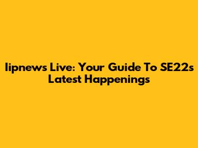 Iipnews Live: Your Guide To SE22's Latest Happenings