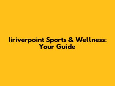 Iiriverpoint Sports & Wellness: Your Guide