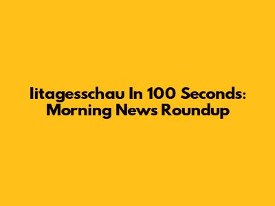 Iitagesschau In 100 Seconds: Morning News Roundup