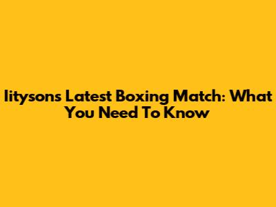 Iityson's Latest Boxing Match: What You Need To Know