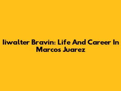 Iiwalter Bravin: Life And Career In Marcos Juarez