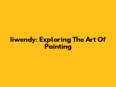 Iiwendy: Exploring The Art Of Painting