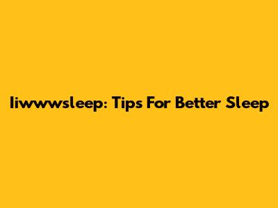 Iiwwwsleep: Tips For Better Sleep