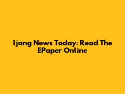 Ijang News Today: Read The EPaper Online