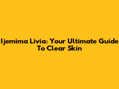 Ijemima Livia: Your Ultimate Guide To Clear Skin