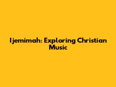 Ijemimah: Exploring Christian Music