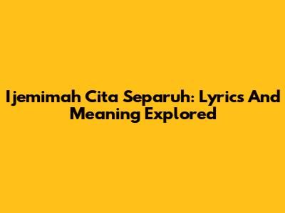 Ijemimah Cita Separuh: Lyrics And Meaning Explored