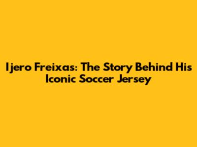 Ijero Freixas: The Story Behind His Iconic Soccer Jersey