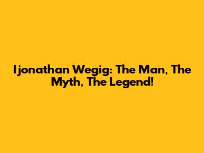 Ijonathan Wegig: The Man, The Myth, The Legend!