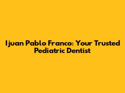 Ijuan Pablo Franco: Your Trusted Pediatric Dentist
