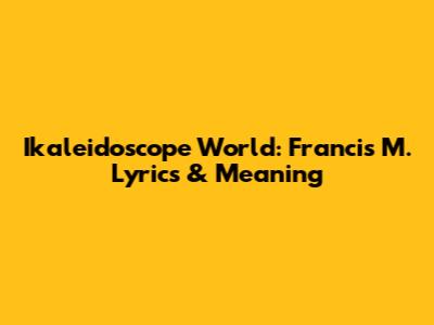 Ikaleidoscope World: Francis M. Lyrics & Meaning