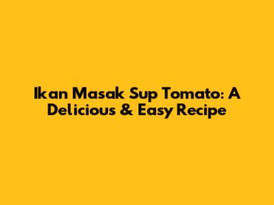 Ikan Masak Sup Tomato: A Delicious & Easy Recipe