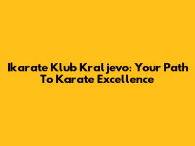 Ikarate Klub Kraljevo: Your Path To Karate Excellence