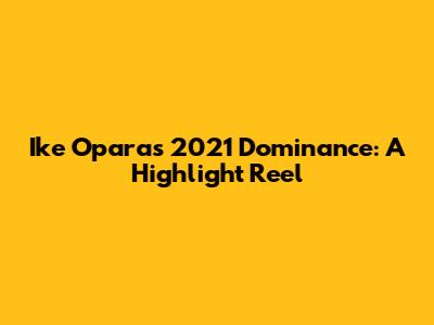 Ike Opara's 2021 Dominance: A Highlight Reel