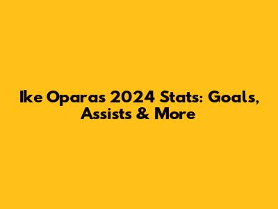 Ike Opara's 2024 Stats: Goals, Assists & More