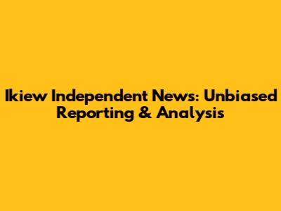 Ikiew Independent News: Unbiased Reporting & Analysis