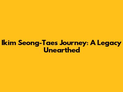 Ikim Seong-Tae's Journey: A Legacy Unearthed