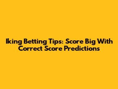 Iking Betting Tips: Score Big With Correct Score Predictions