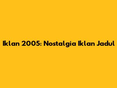 Iklan 2005: Nostalgia Iklan Jadul