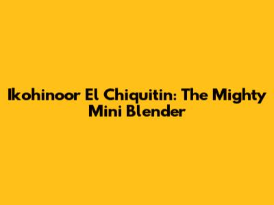 Ikohinoor El Chiquitin: The Mighty Mini Blender