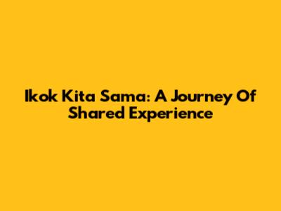 Ikok Kita Sama: A Journey Of Shared Experience