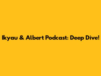 Ikyau & Albert Podcast: Deep Dive!