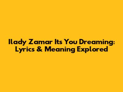 Ilady Zamar It's You Dreaming: Lyrics & Meaning Explored