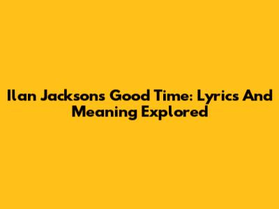 Ilan Jackson's Good Time: Lyrics And Meaning Explored