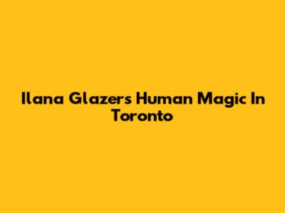Ilana Glazer's Human Magic In Toronto