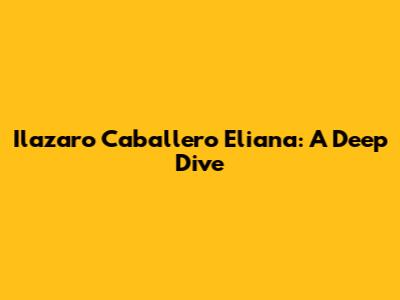 Ilazaro Caballero Eliana: A Deep Dive