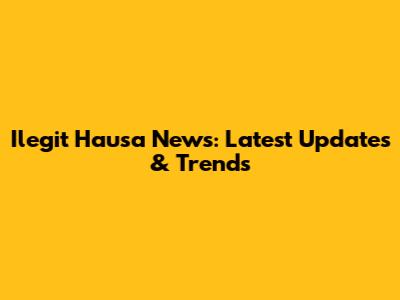 Ilegit Hausa News: Latest Updates & Trends