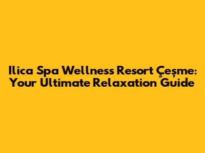 Ilica Spa Wellness Resort Çeşme: Your Ultimate Relaxation Guide