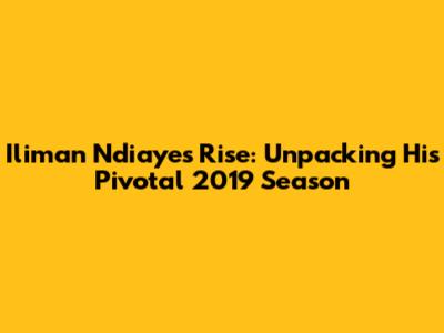 Iliman Ndiaye's Rise: Unpacking His Pivotal 2019 Season