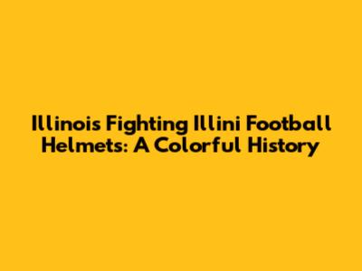 Illinois Fighting Illini Football Helmets: A Colorful History