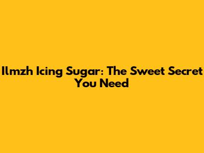 Ilmzh Icing Sugar: The Sweet Secret You Need